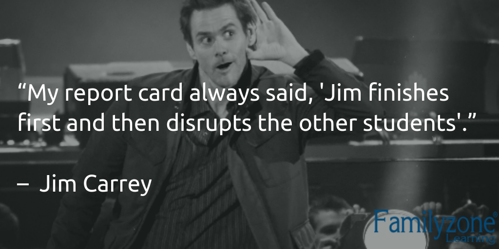 Jim Carrey saying “My report card always said, ‘Jim finishes first and then disrupts the other students.”